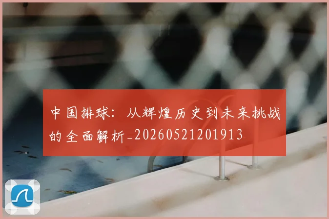 中国排球：从辉煌历史到未来挑战的全面解析_20260521201913
