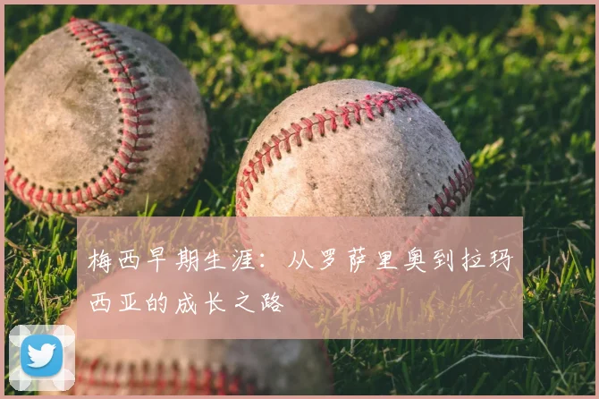 梅西早期生涯：从罗萨里奥到拉玛西亚的成长之路