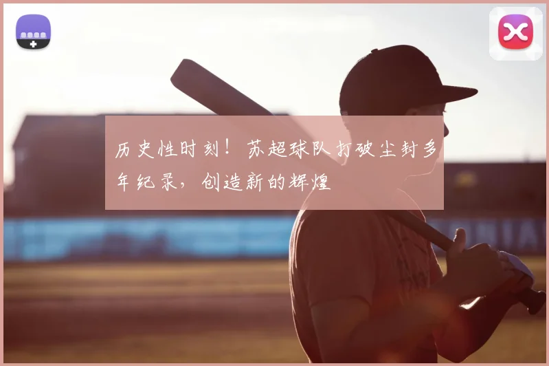 历史性时刻!苏超球队打破尘封多年纪录,创造新的辉煌