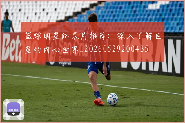 篮球明星纪录片推荐:深入了解巨星的内心世界_20260529200435
