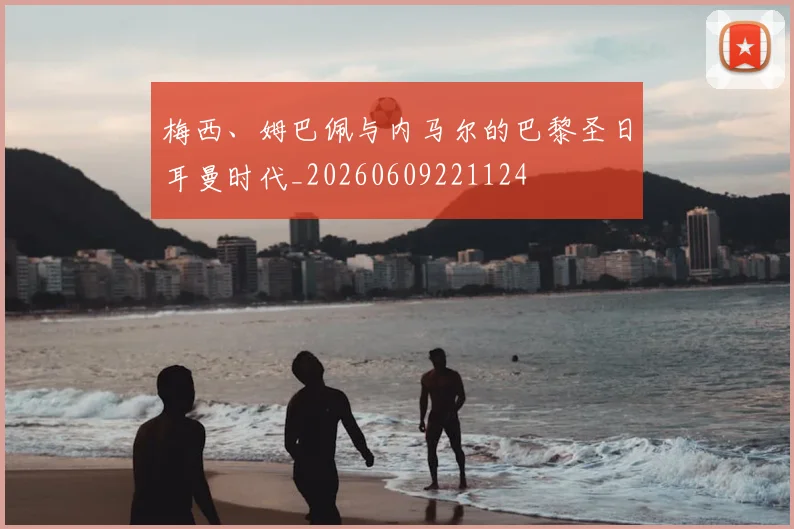 梅西、姆巴佩与内马尔的巴黎圣日耳曼时代_20260609221124