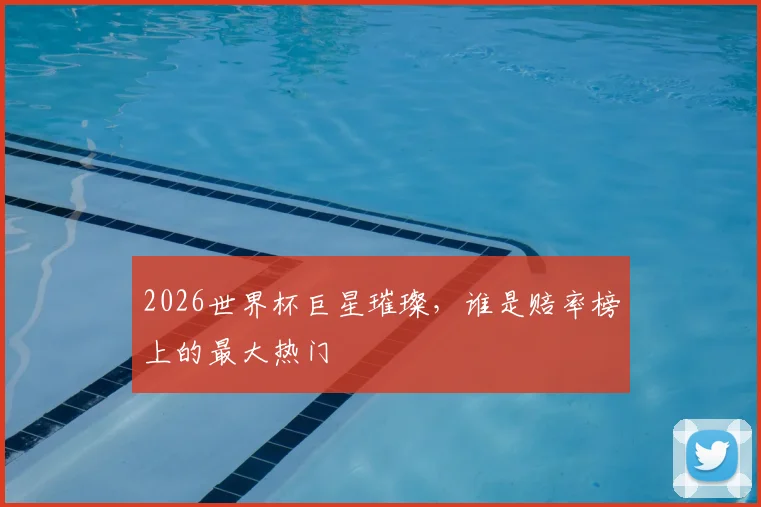 2026世界杯巨星璀璨，谁是赔率榜上的最大热门