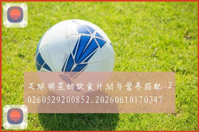 足球明星的饮食计划与营养搭配_20260529200852_20260610170347