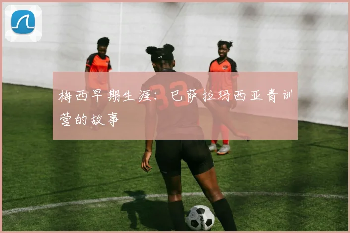 梅西早期生涯:巴萨拉玛西亚青训营的故事