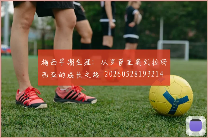 梅西早期生涯:从罗萨里奥到拉玛西亚的成长之路_20260528193214