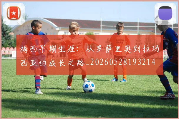 梅西早期生涯：从罗萨里奥到拉玛西亚的成长之路_20260528193214