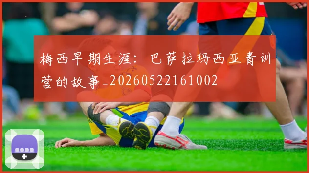 梅西早期生涯：巴萨拉玛西亚青训营的故事_20260522161002