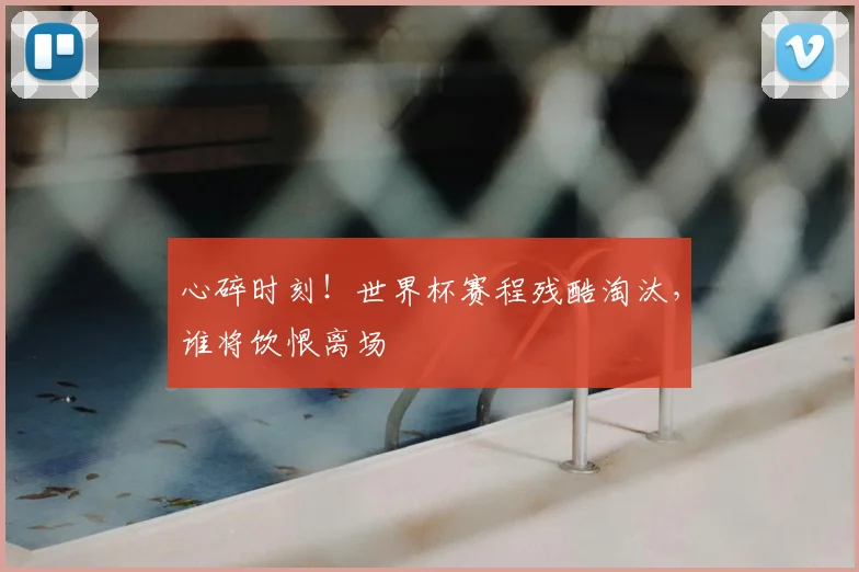 心碎时刻!世界杯赛程残酷淘汰,谁将饮恨离场