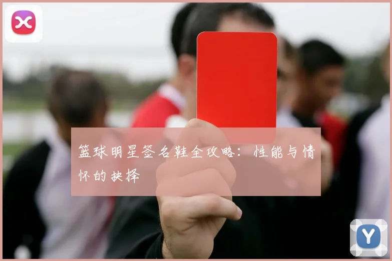 篮球明星签名鞋全攻略：性能与情怀的抉择