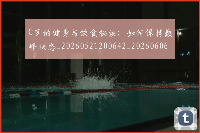 C罗的健身与饮食秘诀：如何保持巅峰状态_20260521200642_20260606165408