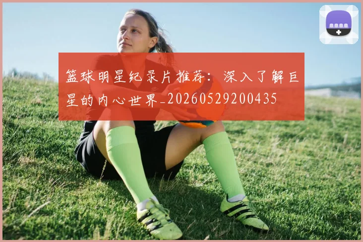 篮球明星纪录片推荐:深入了解巨星的内心世界_20260529200435
